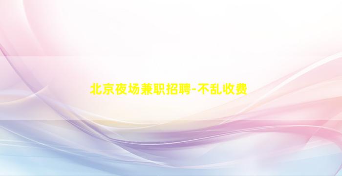 北京夜场兼职招聘-不乱收费